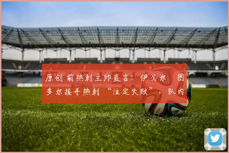 原创 前热刺主帅直言:伊戈尔・图多尔接手热刺 “注定失败”,队内氛围 “ toxic 至极”