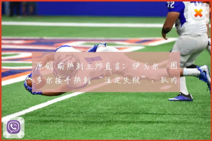 原创 前热刺主帅直言：伊戈尔・图多尔接手热刺 “注定失败”，队内氛围 “ toxic 至极”