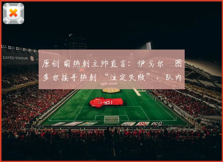 原创 前热刺主帅直言：伊戈尔・图多尔接手热刺 “注定失败”，队内氛围 “ toxic 至极”