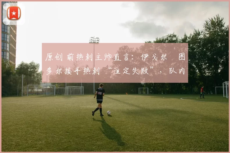 原创 前热刺主帅直言：伊戈尔・图多尔接手热刺 “注定失败”，队内氛围 “ toxic 至极”