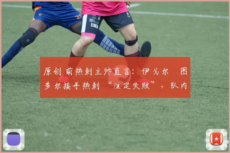 原创 前热刺主帅直言:伊戈尔・图多尔接手热刺 “注定失败”,队内氛围 “ toxic 至极”