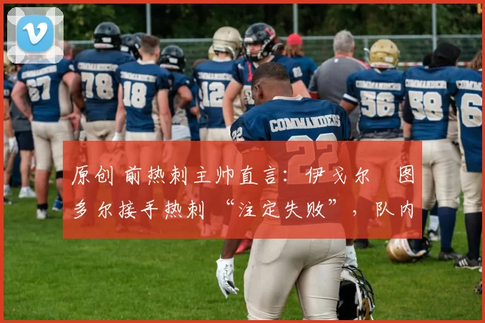 原创 前热刺主帅直言:伊戈尔・图多尔接手热刺 “注定失败”,队内氛围 “ toxic 至极”