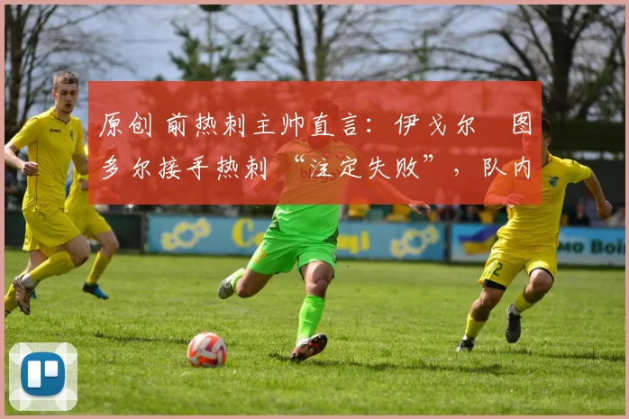 原创 前热刺主帅直言：伊戈尔・图多尔接手热刺 “注定失败”，队内氛围 “ toxic 至极”