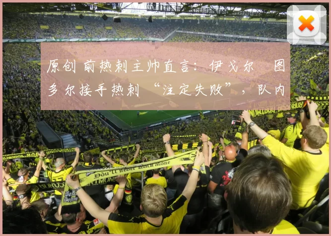 原创 前热刺主帅直言：伊戈尔・图多尔接手热刺 “注定失败”，队内氛围 “ toxic 至极”