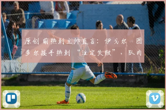 原创 前热刺主帅直言:伊戈尔・图多尔接手热刺 “注定失败”,队内氛围 “ toxic 至极”