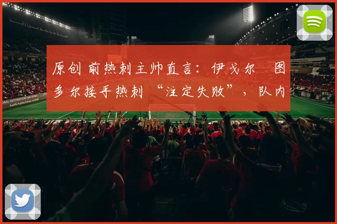 原创 前热刺主帅直言：伊戈尔・图多尔接手热刺 “注定失败”，队内氛围 “ toxic 至极”