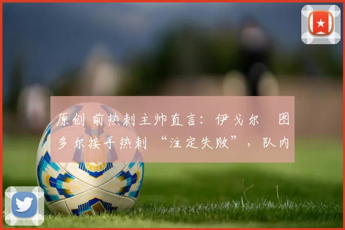 原创 前热刺主帅直言：伊戈尔・图多尔接手热刺 “注定失败”，队内氛围 “ toxic 至极”