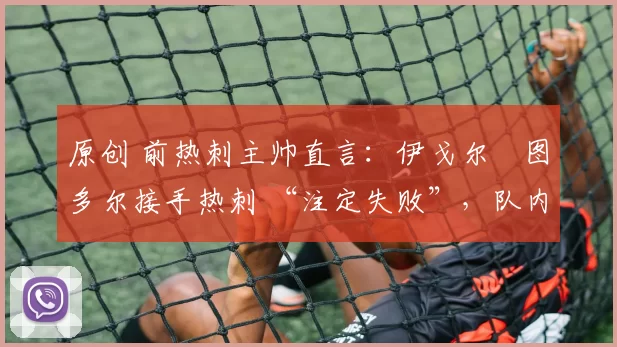 原创 前热刺主帅直言：伊戈尔・图多尔接手热刺 “注定失败”，队内氛围 “ toxic 至极”