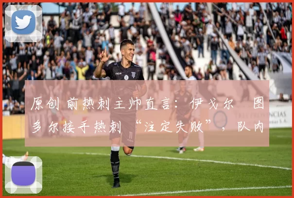 原创 前热刺主帅直言：伊戈尔・图多尔接手热刺 “注定失败”，队内氛围 “ toxic 至极”