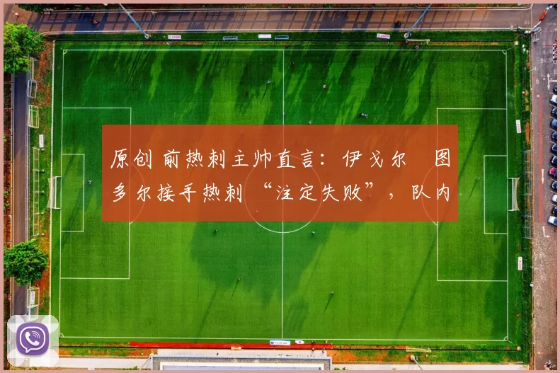 原创 前热刺主帅直言:伊戈尔・图多尔接手热刺 “注定失败”,队内氛围 “ toxic 至极”