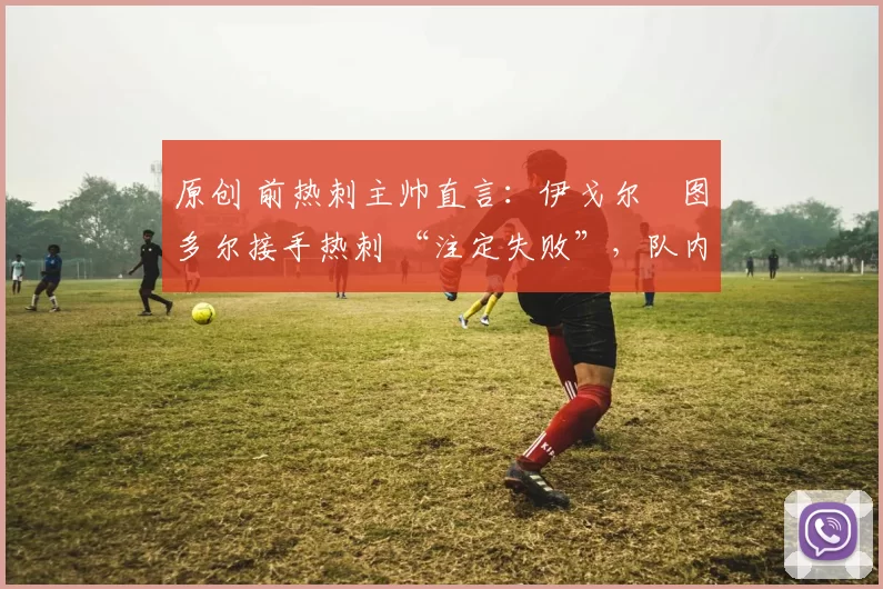 原创 前热刺主帅直言：伊戈尔・图多尔接手热刺 “注定失败”，队内氛围 “ toxic 至极”