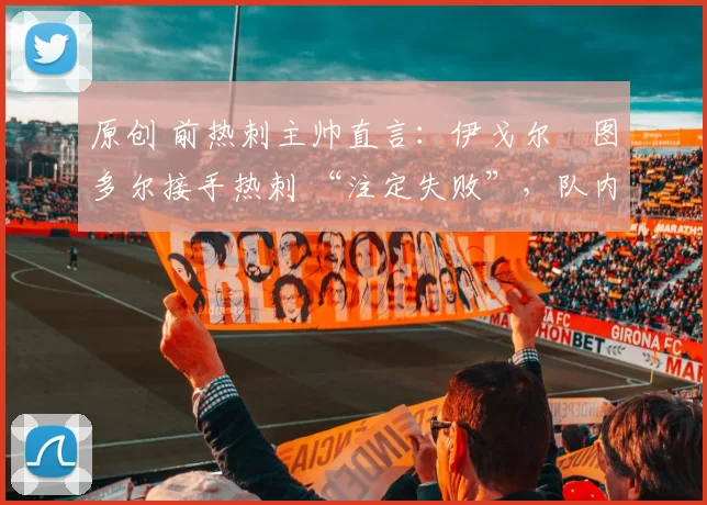 原创 前热刺主帅直言:伊戈尔・图多尔接手热刺 “注定失败”,队内氛围 “ toxic 至极”