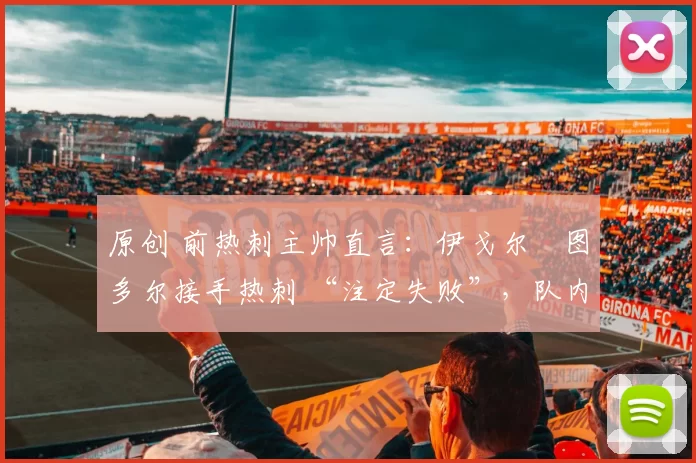 原创 前热刺主帅直言：伊戈尔・图多尔接手热刺 “注定失败”，队内氛围 “ toxic 至极”