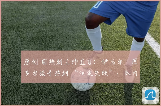 原创 前热刺主帅直言：伊戈尔・图多尔接手热刺 “注定失败”，队内氛围 “ toxic 至极”