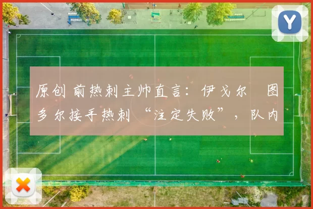 原创 前热刺主帅直言:伊戈尔・图多尔接手热刺 “注定失败”,队内氛围 “ toxic 至极”