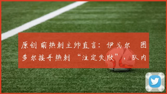 原创 前热刺主帅直言：伊戈尔・图多尔接手热刺 “注定失败”，队内氛围 “ toxic 至极”