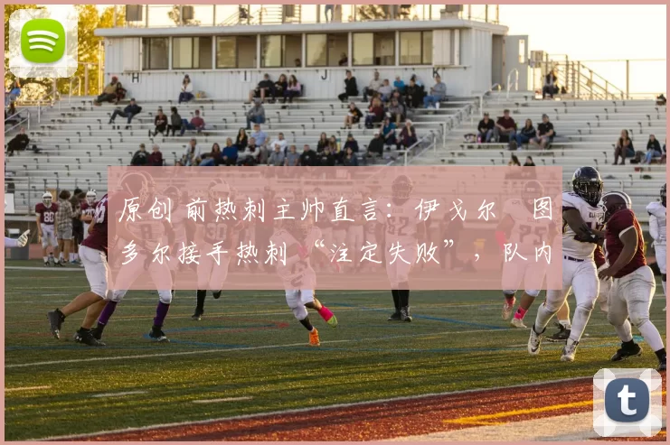 原创 前热刺主帅直言：伊戈尔・图多尔接手热刺 “注定失败”，队内氛围 “ toxic 至极”