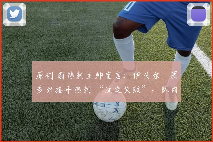 原创 前热刺主帅直言：伊戈尔・图多尔接手热刺 “注定失败”，队内氛围 “ toxic 至极”