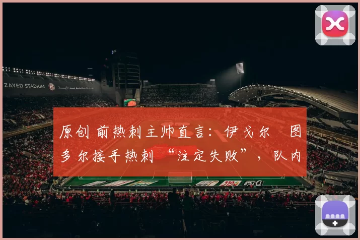 原创 前热刺主帅直言:伊戈尔・图多尔接手热刺 “注定失败”,队内氛围 “ toxic 至极”