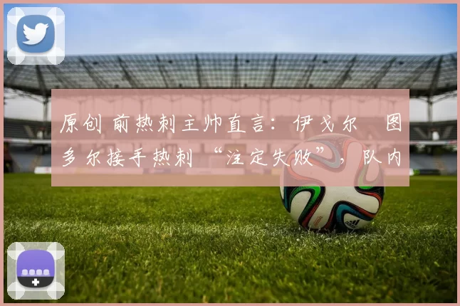 原创 前热刺主帅直言：伊戈尔・图多尔接手热刺 “注定失败”，队内氛围 “ toxic 至极”