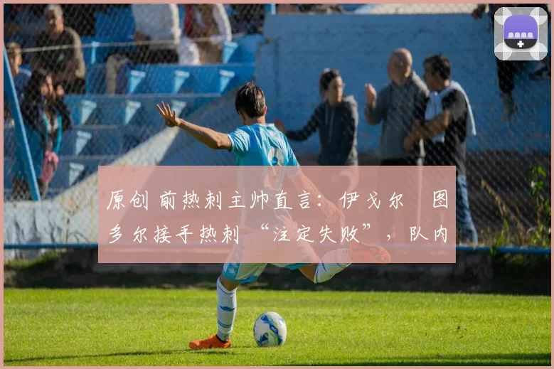 原创 前热刺主帅直言:伊戈尔・图多尔接手热刺 “注定失败”,队内氛围 “ toxic 至极”