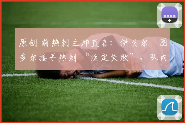 原创 前热刺主帅直言：伊戈尔・图多尔接手热刺 “注定失败”，队内氛围 “ toxic 至极”