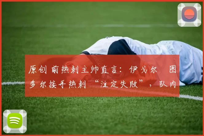 原创 前热刺主帅直言：伊戈尔・图多尔接手热刺 “注定失败”，队内氛围 “ toxic 至极”