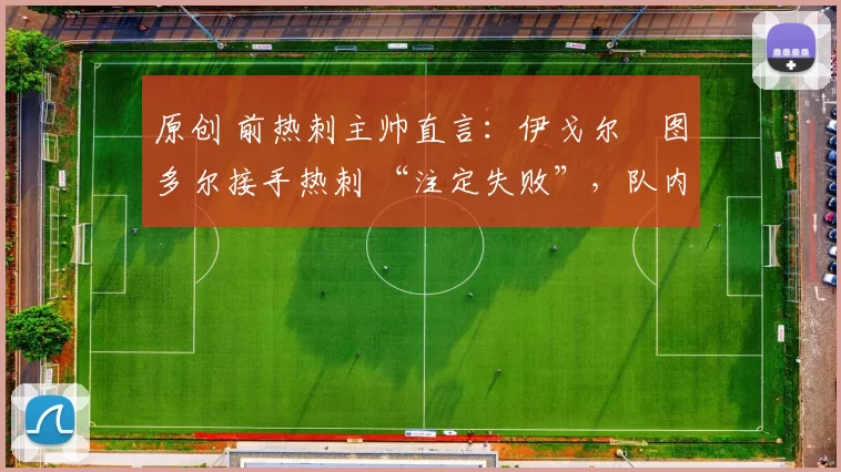 原创 前热刺主帅直言:伊戈尔・图多尔接手热刺 “注定失败”,队内氛围 “ toxic 至极”