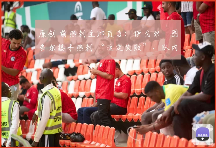原创 前热刺主帅直言:伊戈尔・图多尔接手热刺 “注定失败”,队内氛围 “ toxic 至极”