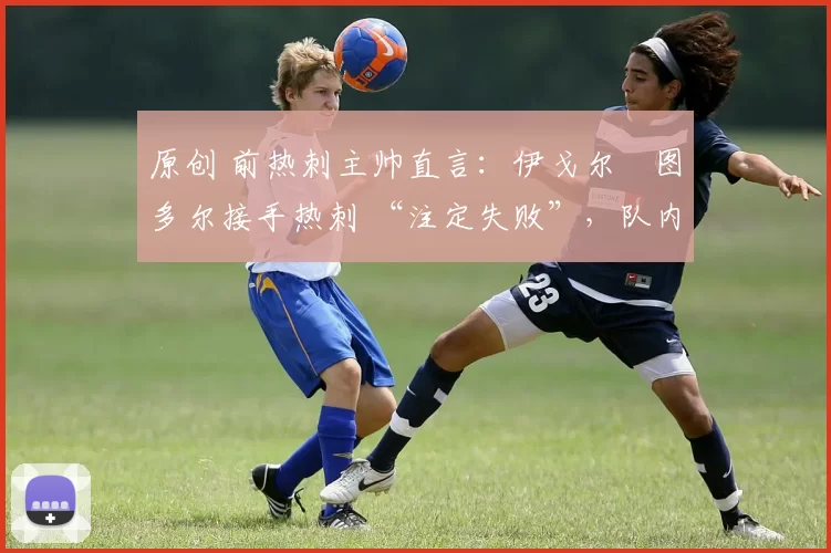 原创 前热刺主帅直言：伊戈尔・图多尔接手热刺 “注定失败”，队内氛围 “ toxic 至极”
