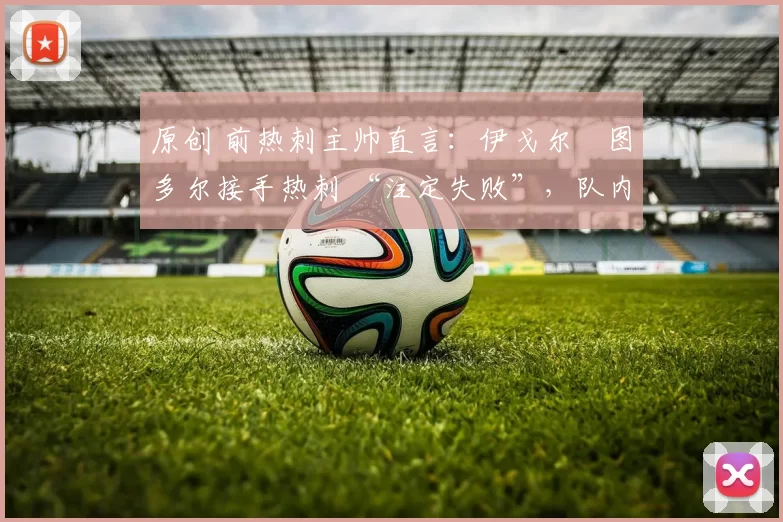 原创 前热刺主帅直言：伊戈尔・图多尔接手热刺 “注定失败”，队内氛围 “ toxic 至极”