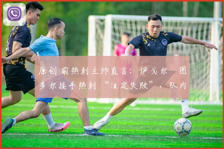 原创 前热刺主帅直言：伊戈尔・图多尔接手热刺 “注定失败”，队内氛围 “ toxic 至极”