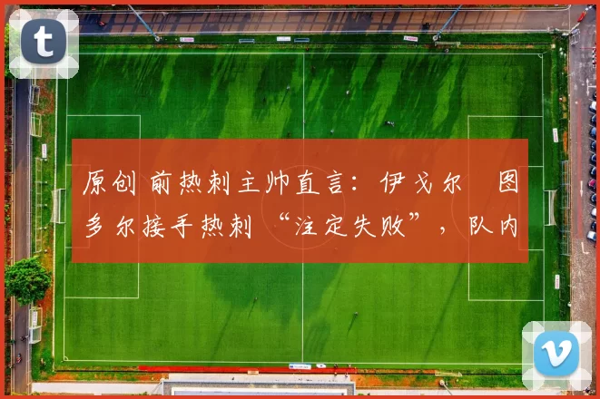 原创 前热刺主帅直言:伊戈尔・图多尔接手热刺 “注定失败”,队内氛围 “ toxic 至极”