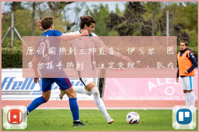 原创 前热刺主帅直言：伊戈尔・图多尔接手热刺 “注定失败”，队内氛围 “ toxic 至极”