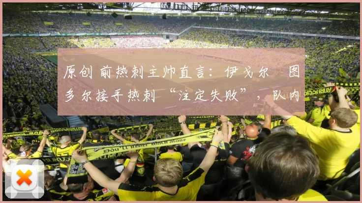 原创 前热刺主帅直言:伊戈尔・图多尔接手热刺 “注定失败”,队内氛围 “ toxic 至极”