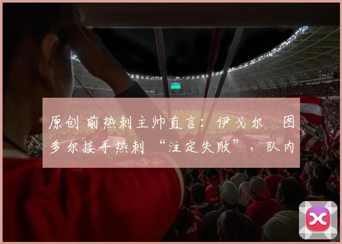 原创 前热刺主帅直言：伊戈尔・图多尔接手热刺 “注定失败”，队内氛围 “ toxic 至极”