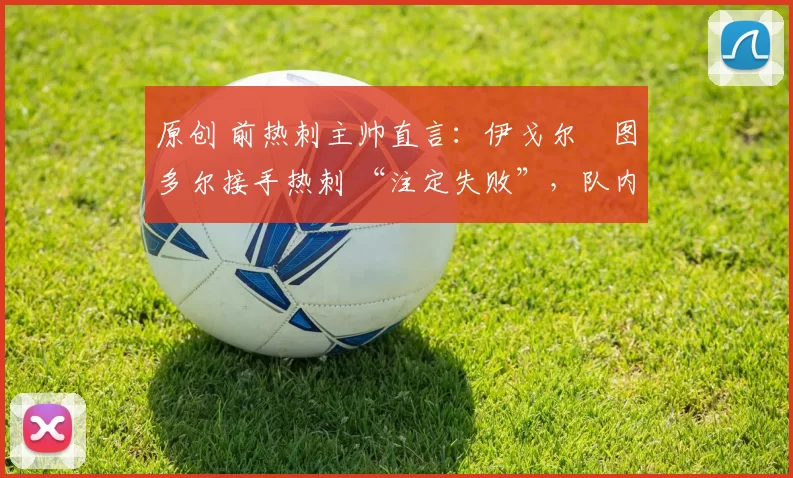 原创 前热刺主帅直言：伊戈尔・图多尔接手热刺 “注定失败”，队内氛围 “ toxic 至极”