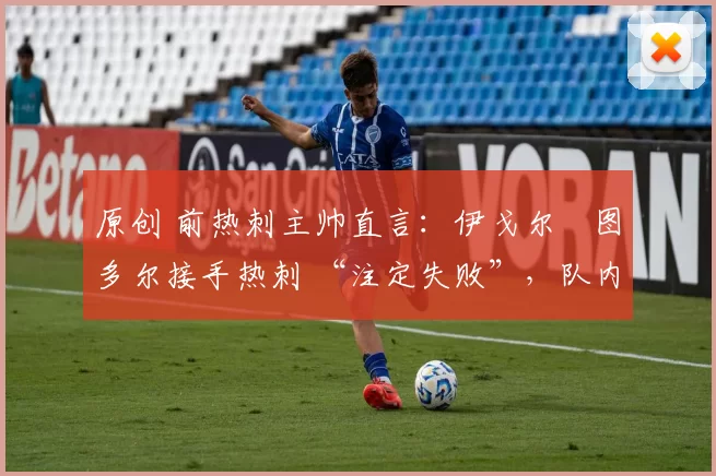 原创 前热刺主帅直言:伊戈尔・图多尔接手热刺 “注定失败”,队内氛围 “ toxic 至极”