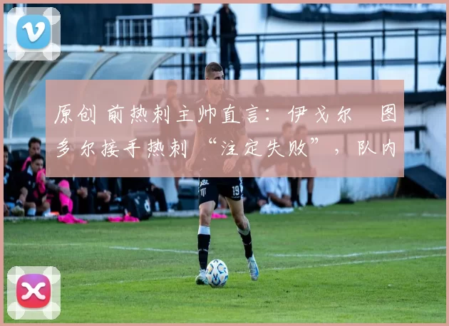原创 前热刺主帅直言：伊戈尔・图多尔接手热刺 “注定失败”，队内氛围 “ toxic 至极”