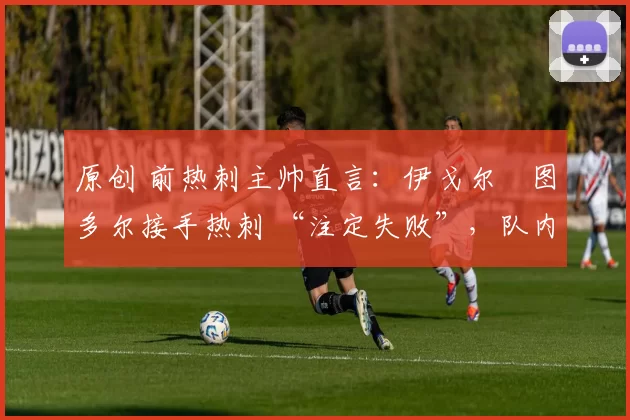 原创 前热刺主帅直言：伊戈尔・图多尔接手热刺 “注定失败”，队内氛围 “ toxic 至极”