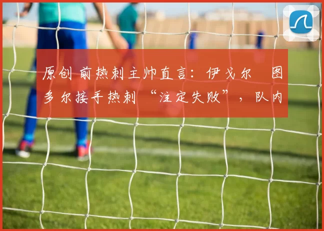 原创 前热刺主帅直言：伊戈尔・图多尔接手热刺 “注定失败”，队内氛围 “ toxic 至极”