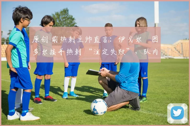 原创 前热刺主帅直言:伊戈尔・图多尔接手热刺 “注定失败”,队内氛围 “ toxic 至极”