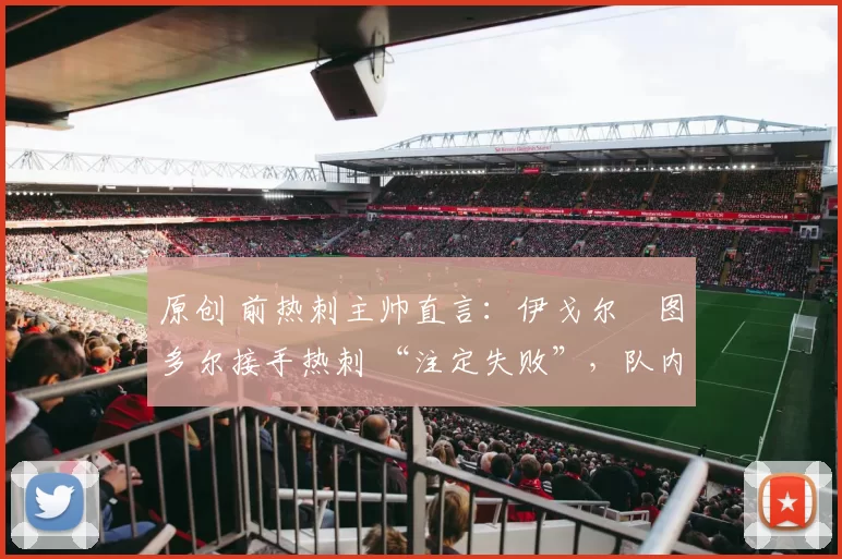 原创 前热刺主帅直言:伊戈尔・图多尔接手热刺 “注定失败”,队内氛围 “ toxic 至极”