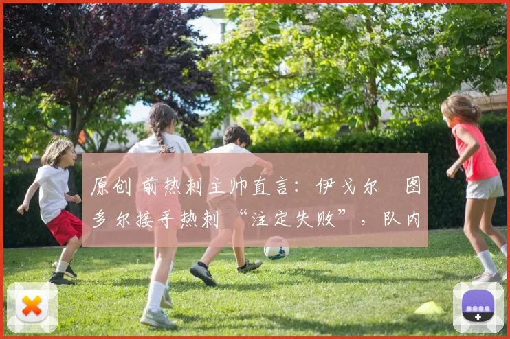 原创 前热刺主帅直言:伊戈尔・图多尔接手热刺 “注定失败”,队内氛围 “ toxic 至极”