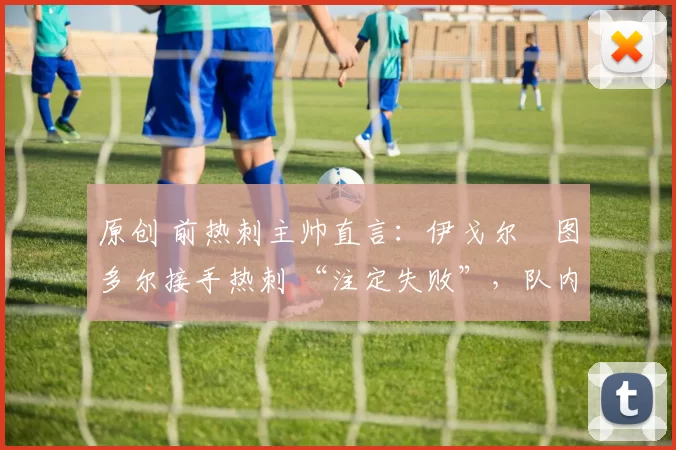 原创 前热刺主帅直言：伊戈尔・图多尔接手热刺 “注定失败”，队内氛围 “ toxic 至极”