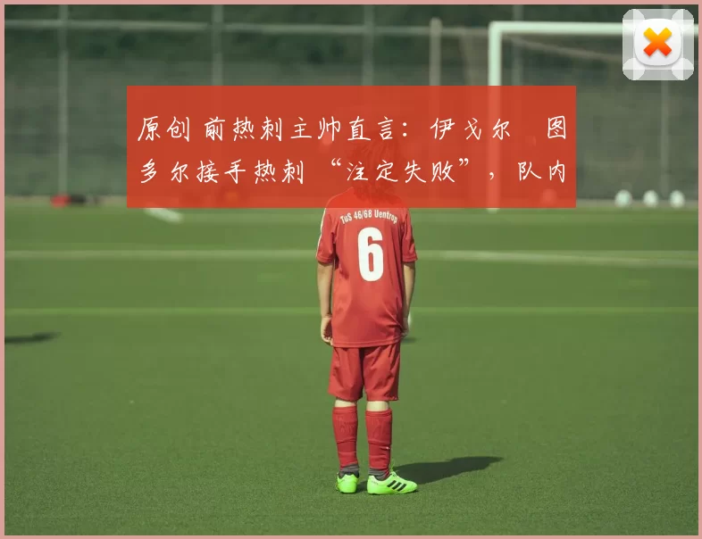 原创 前热刺主帅直言:伊戈尔・图多尔接手热刺 “注定失败”,队内氛围 “ toxic 至极”