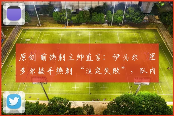 原创 前热刺主帅直言:伊戈尔・图多尔接手热刺 “注定失败”,队内氛围 “ toxic 至极”