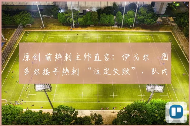 原创 前热刺主帅直言:伊戈尔・图多尔接手热刺 “注定失败”,队内氛围 “ toxic 至极”