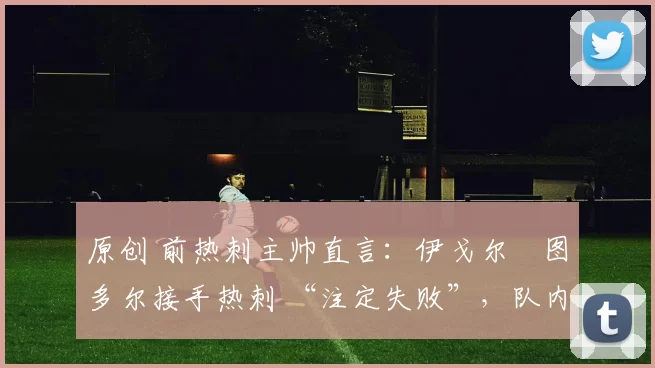 原创 前热刺主帅直言：伊戈尔・图多尔接手热刺 “注定失败”，队内氛围 “ toxic 至极”