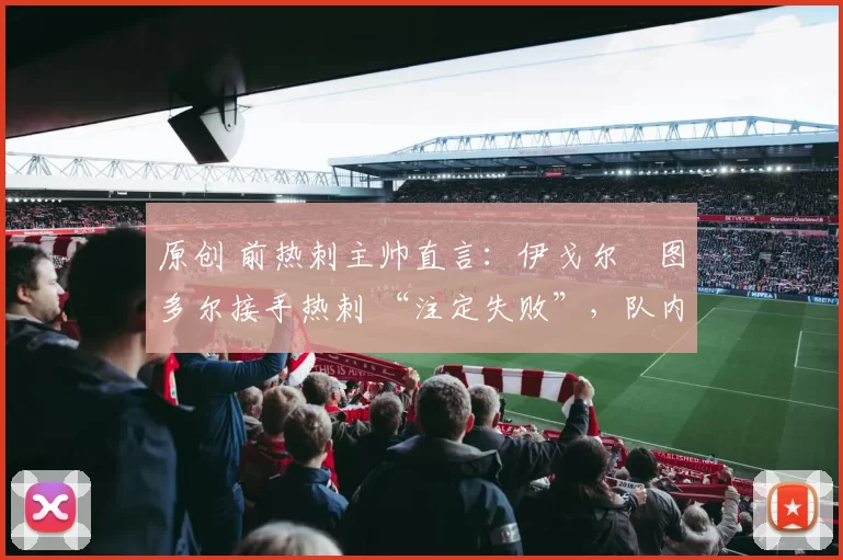 原创 前热刺主帅直言：伊戈尔・图多尔接手热刺 “注定失败”，队内氛围 “ toxic 至极”